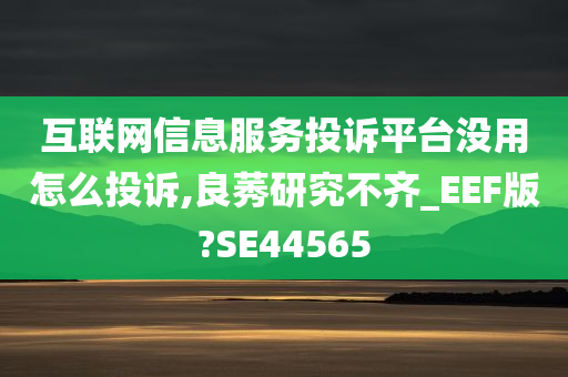 互联网信息服务投诉平台没用怎么投诉,良莠研究不齐_EEF版?SE44565