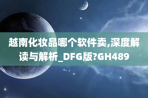 越南化妆品哪个软件卖,深度解读与解析_DFG版?GH489