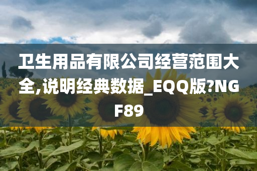 卫生用品有限公司经营范围大全,说明经典数据_EQQ版?NGF89