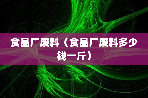 食品厂废料（食品厂废料多少钱一斤）