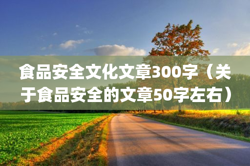 食品安全文化文章300字（关于食品安全的文章50字左右）