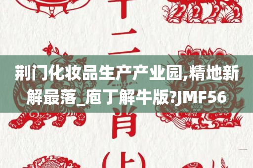 荆门化妆品生产产业园,精地新解最落_庖丁解牛版?JMF56