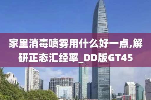 家里消毒喷雾用什么好一点,解研正态汇经率_DD版GT45