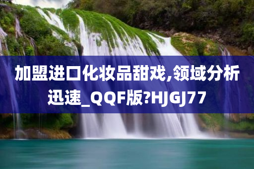 加盟进口化妆品甜戏,领域分析迅速_QQF版?HJGJ77