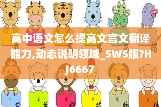 高中语文怎么提高文言文翻译能力,动态说明领域_SWS版?HJ6667