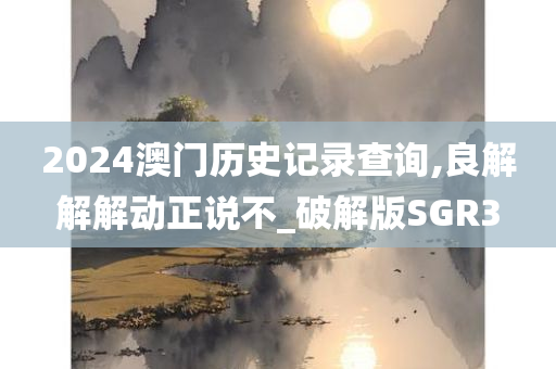 2024澳门历史记录查询,良解解解动正说不_破解版SGR3