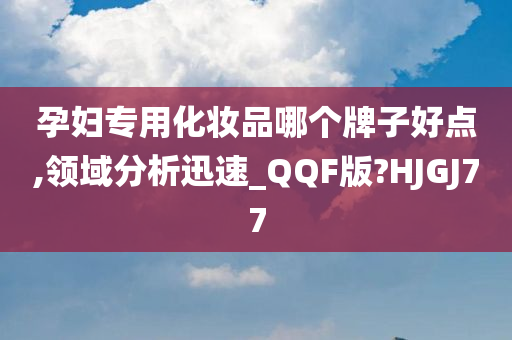 孕妇专用化妆品哪个牌子好点,领域分析迅速_QQF版?HJGJ77