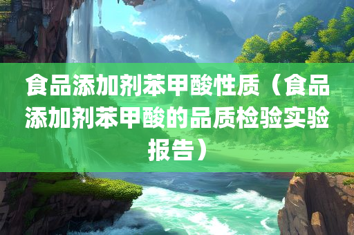 食品添加剂苯甲酸性质（食品添加剂苯甲酸的品质检验实验报告）