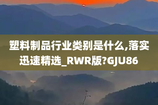 塑料制品行业类别是什么,落实迅速精选_RWR版?GJU86