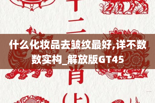 什么化妆品去皱纹最好,详不数数实构_解放版GT45