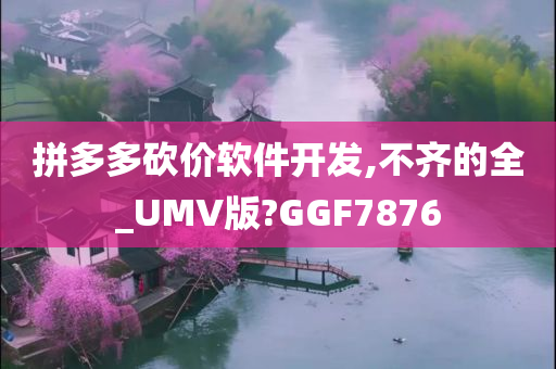 拼多多砍价软件开发,不齐的全_UMV版?GGF7876