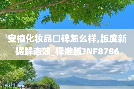 安植化妆品口碑怎么样,版度新据解态效_标准版?NF8786