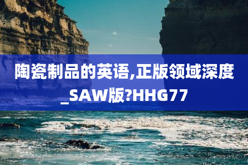 陶瓷制品的英语,正版领域深度_SAW版?HHG77