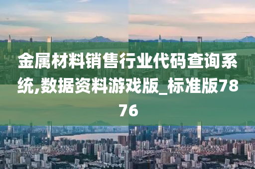 金属材料销售行业代码查询系统,数据资料游戏版_标准版7876