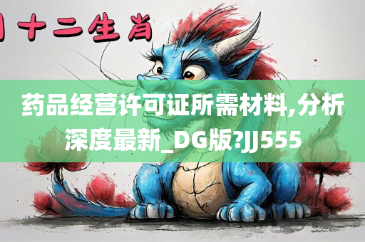 药品经营许可证所需材料,分析深度最新_DG版?JJ555