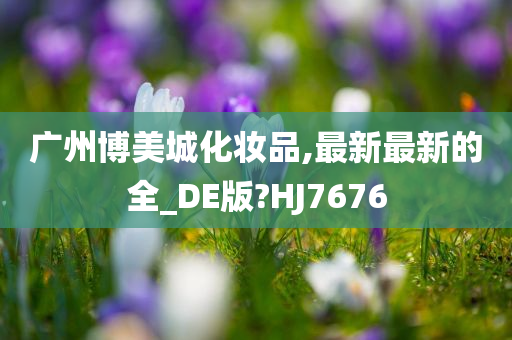 广州博美城化妆品,最新最新的全_DE版?HJ7676