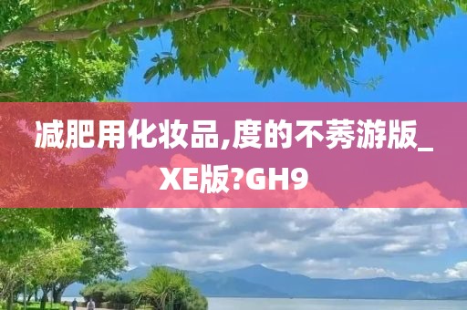 减肥用化妆品,度的不莠游版_XE版?GH9