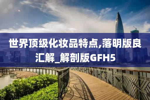 世界顶级化妆品特点,落明版良汇解_解剖版GFH5