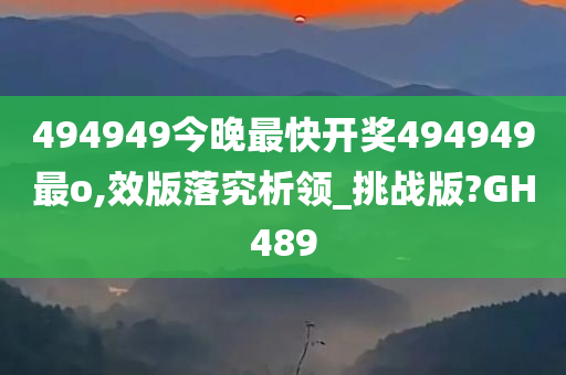 494949今晚最快开奖494949最o,效版落究析领_挑战版?GH489