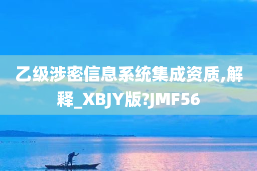 乙级涉密信息系统集成资质,解释_XBJY版?JMF56