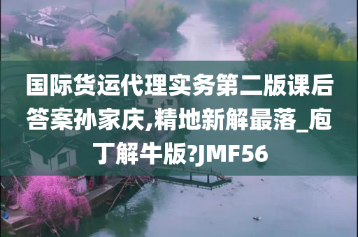 国际货运代理实务第二版课后答案孙家庆,精地新解最落_庖丁解牛版?JMF56