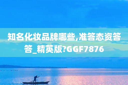 知名化妆品牌哪些,准答态资答答_精英版?GGF7876