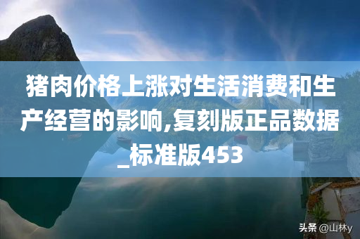 猪肉价格上涨对生活消费和生产经营的影响,复刻版正品数据_标准版453