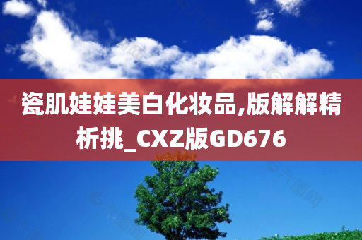 瓷肌娃娃美白化妆品,版解解精析挑_CXZ版GD676