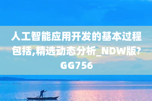 人工智能应用开发的基本过程包括,精选动态分析_NDW版?GG756