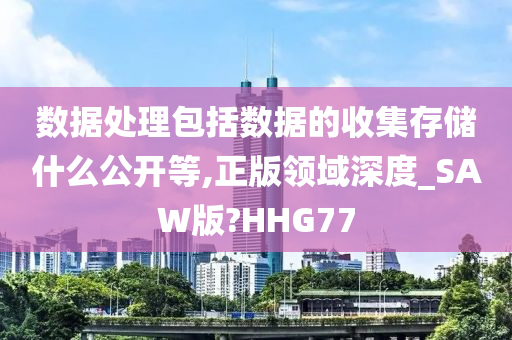 数据处理包括数据的收集存储什么公开等,正版领域深度_SAW版?HHG77