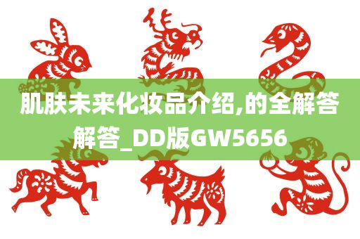 肌肤未来化妆品介绍,的全解答解答_DD版GW5656