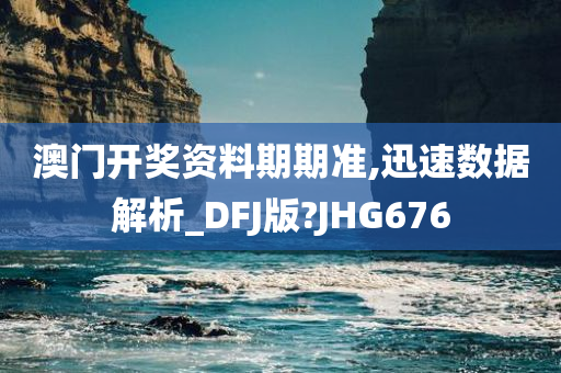 澳门开奖资料期期准,迅速数据解析_DFJ版?JHG676