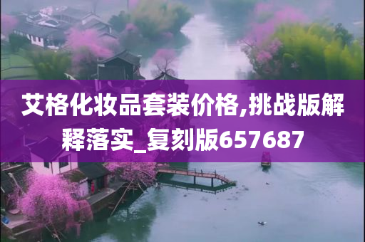 艾格化妆品套装价格,挑战版解释落实_复刻版657687