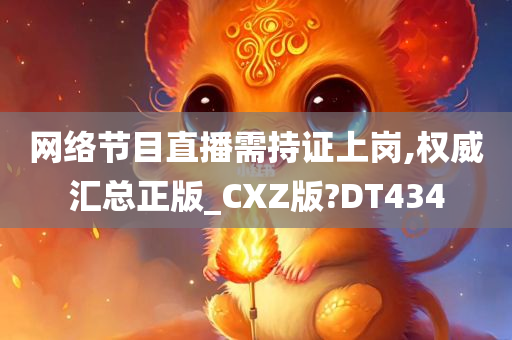 网络节目直播需持证上岗,权威汇总正版_CXZ版?DT434