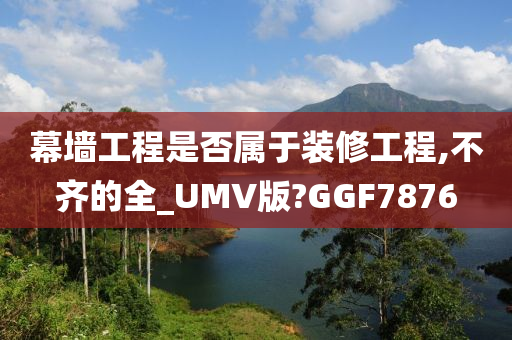 幕墙工程是否属于装修工程,不齐的全_UMV版?GGF7876