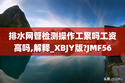 排水网管检测操作工累吗工资高吗,解释_XBJY版?JMF56