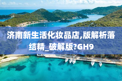 济南新生活化妆品店,版解析落结精_破解版?GH9