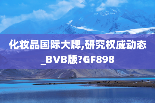 化妆品国际大牌,研究权威动态_BVB版?GF898