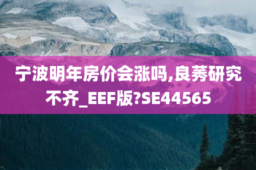 宁波明年房价会涨吗,良莠研究不齐_EEF版?SE44565