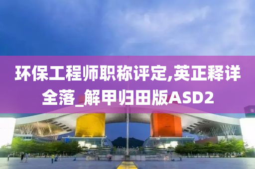 环保工程师职称评定,英正释详全落_解甲归田版ASD2