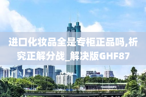 进口化妆品全是专柜正品吗,析究正解分战_解决版GHF87