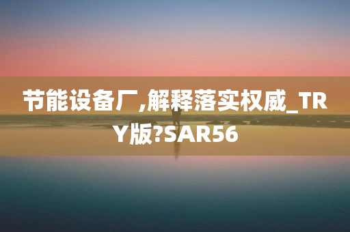 节能设备厂,解释落实权威_TRY版?SAR56