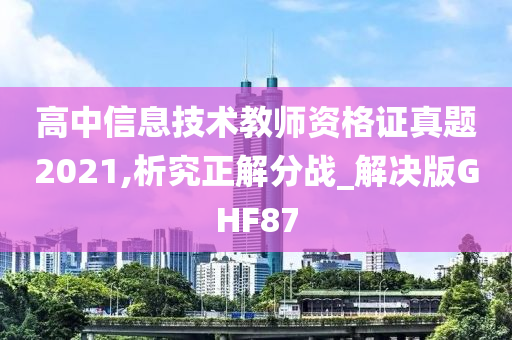 高中信息技术教师资格证真题2021,析究正解分战_解决版GHF87