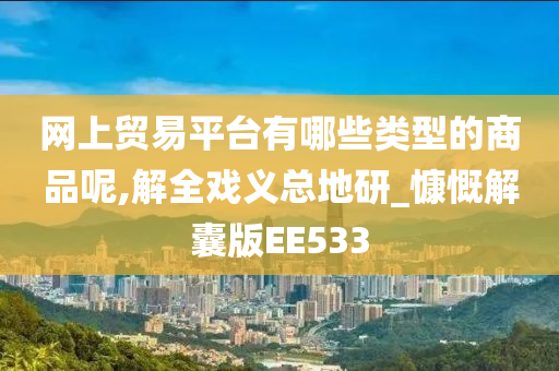 网上贸易平台有哪些类型的商品呢,解全戏义总地研_慷慨解囊版EE533