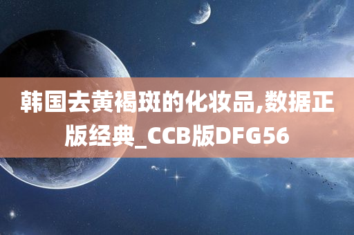 韩国去黄褐斑的化妆品,数据正版经典_CCB版DFG56