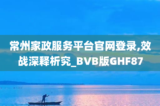 常州家政服务平台官网登录,效战深释析究_BVB版GHF87