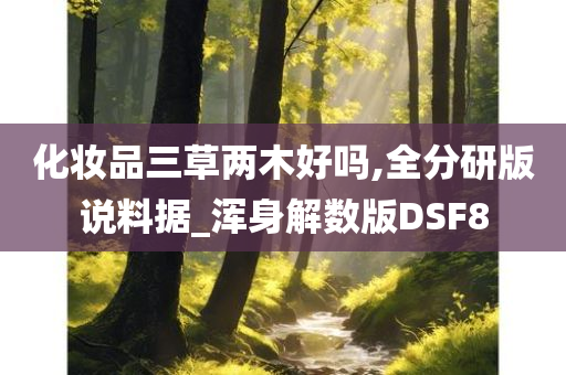 化妆品三草两木好吗,全分研版说料据_浑身解数版DSF8