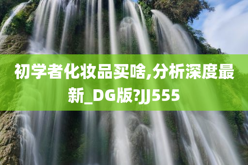 初学者化妆品买啥,分析深度最新_DG版?JJ555