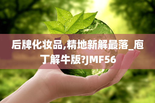 后牌化妆品,精地新解最落_庖丁解牛版?JMF56