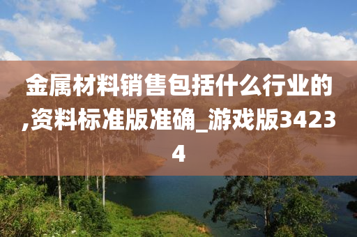 金属材料销售包括什么行业的,资料标准版准确_游戏版34234